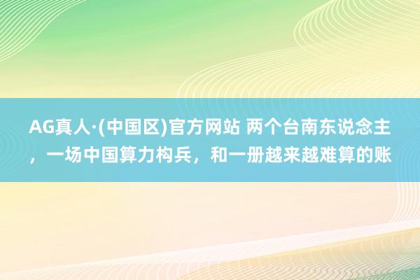 AG真人·(中国区)官方网站 两个台南东说念主，一场中国算力构兵，和一册越来越难算的账