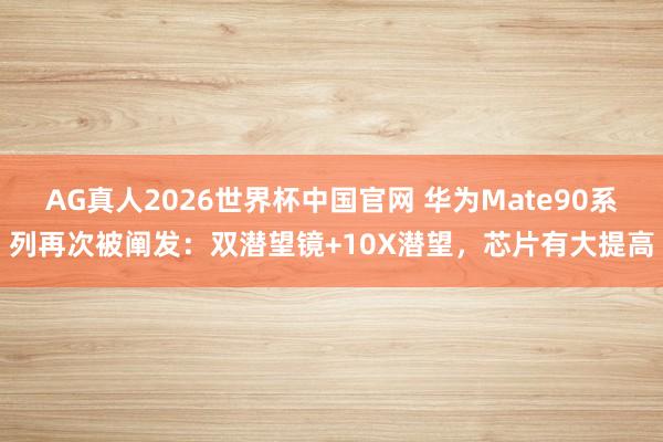 AG真人2026世界杯中国官网 华为Mate90系列再次被阐发:双潜望镜+10X潜望,芯片有大提高