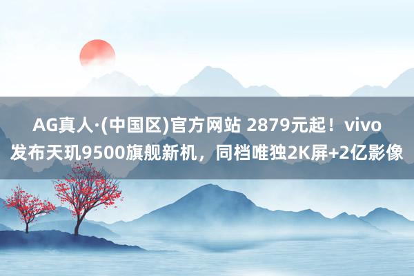 AG真人·(中国区)官方网站 2879元起!vivo发布天玑9500旗舰新机,同档唯独2K屏+2亿影像