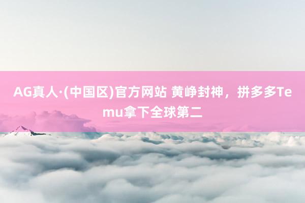 AG真人·(中国区)官方网站 黄峥封神,拼多多Temu拿下全球第二