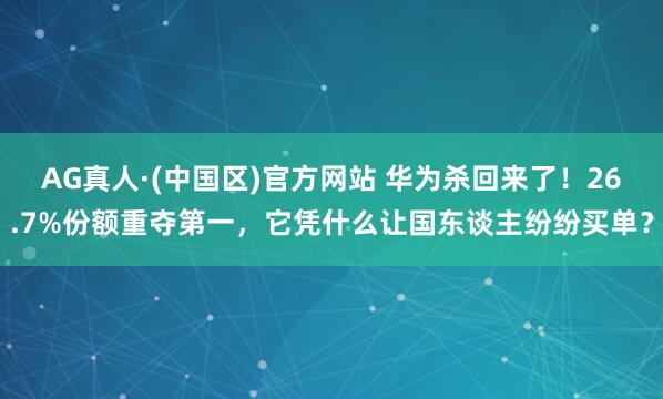 AG真人·(中国区)官方网站 华为杀回来了!26.7%份额重夺第一,它凭什么让国东谈主纷纷买单?