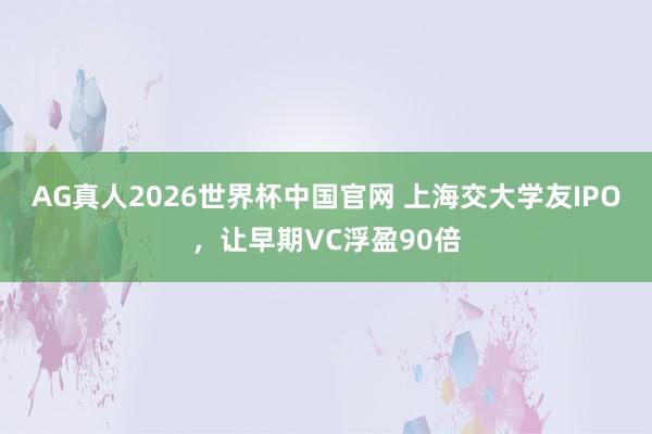 AG真人2026世界杯中国官网 上海交大学友IPO，让早期VC浮盈90倍