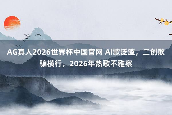 AG真人2026世界杯中国官网 AI歌泛滥，二创欺骗横行，2026年热歌不雅察