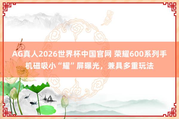 AG真人2026世界杯中国官网 荣耀600系列手机磁吸小“耀”屏曝光，兼具多重玩法