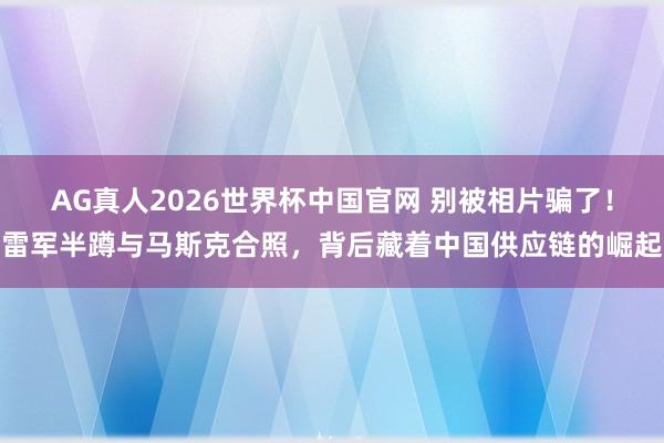 AG真人2026世界杯中国官网 别被相片骗了!雷军半蹲与马斯克合照,背后藏着中国供应链的崛起