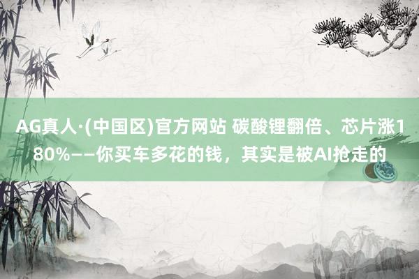 AG真人·(中国区)官方网站 碳酸锂翻倍、芯片涨180%——你买车多花的钱，其实是被AI抢走的