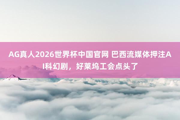 AG真人2026世界杯中国官网 巴西流媒体押注AI科幻剧,好莱坞工会点头了