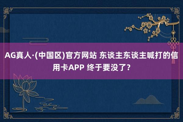 AG真人·(中国区)官方网站 东谈主东谈主喊打的信用卡APP 终于要没了?