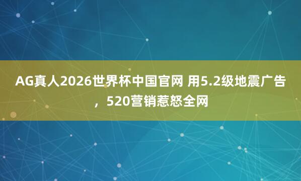 AG真人2026世界杯中国官网 用5.2级地震广告,520营销惹怒全网