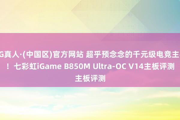 AG真人·(中国区)官方网站 超乎预念念的千元级电竞主板！七彩虹iGame B850M Ultra-OC V14主板评测