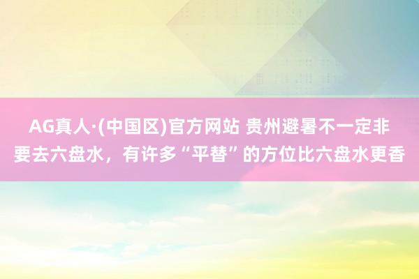 AG真人·(中国区)官方网站 贵州避暑不一定非要去六盘水，有许多“平替”的方位比六盘水更香