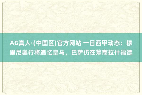 AG真人·(中国区)官方网站 一日西甲动态：穆里尼奥行将追忆皇马，巴萨仍在筹商拉什福德