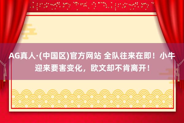 AG真人·(中国区)官方网站 全队往来在即！小牛迎来要害变化，欧文却不肯离开！