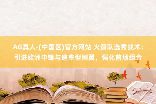 AG真人·(中国区)官方网站 火箭队选秀战术：引进欧洲中锋与速率型侧翼，强化前场组合