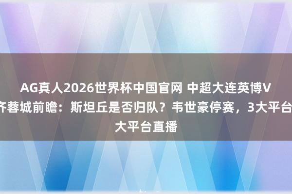 AG真人2026世界杯中国官网 中超大连英博VS成齐蓉城前瞻：斯坦丘是否归队？韦世豪停赛，3大平台直播