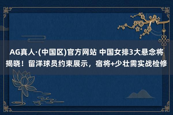 AG真人·(中国区)官方网站 中国女排3大悬念将揭晓!留洋球员约束展示,宿将+少壮需实战检修