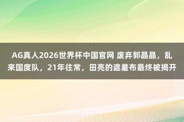 AG真人2026世界杯中国官网 废弃郭晶晶，乱来国度队，21年往常，田亮的遮羞布最终被揭开