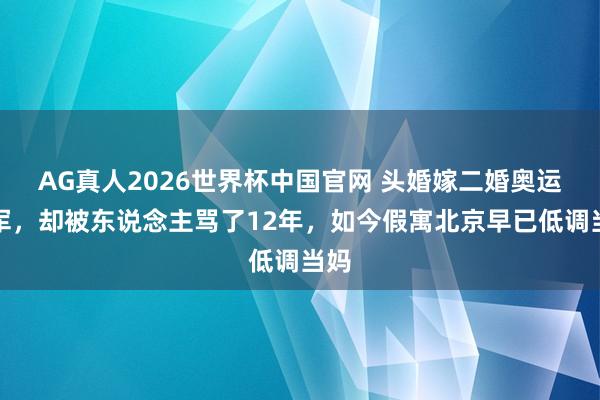 AG真人2026世界杯中国官网 头婚嫁二婚奥运冠军，却被东说念主骂了12年，如今假寓北京早已低调当妈