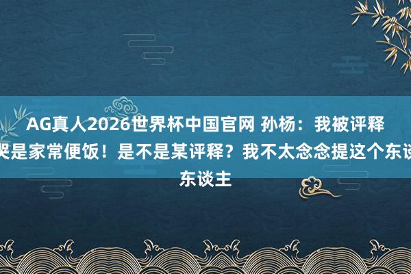 AG真人2026世界杯中国官网 孙杨：我被评释打哭是家常便饭！是不是某评释？我不太念念提这个东谈主