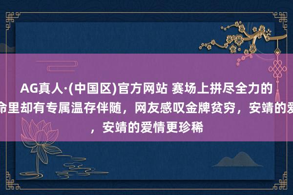AG真人·(中国区)官方网站 赛场上拼尽全力的冠军，活命里却有专属温存伴随，网友感叹金牌贫穷，安靖的爱情更珍稀