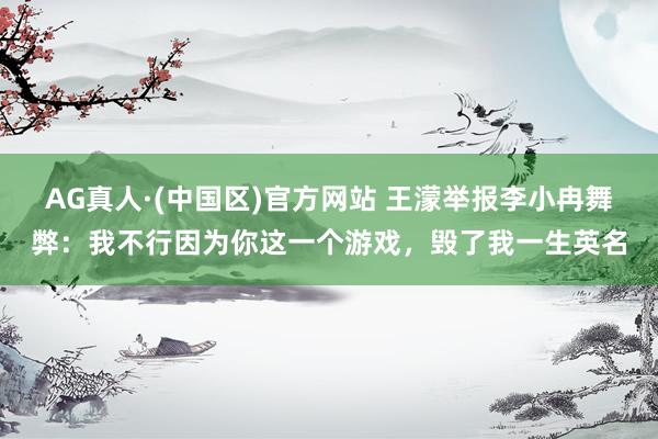 AG真人·(中国区)官方网站 王濛举报李小冉舞弊：我不行因为你这一个游戏，毁了我一生英名