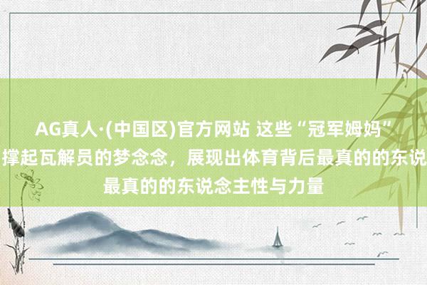 AG真人·(中国区)官方网站 这些“冠军姆妈”用颜值和温和撑起瓦解员的梦念念，展现出体育背后最真的的东说念主性与力量