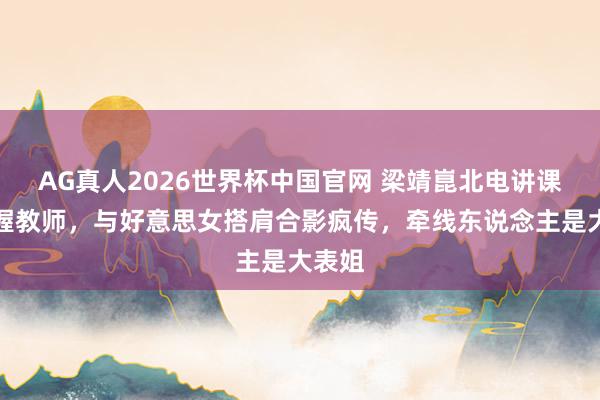 AG真人2026世界杯中国官网 梁靖崑北电讲课变忸握教师，与好意思女搭肩合影疯传，牵线东说念主是大表姐