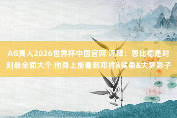 AG真人2026世界杯中国官网 评释：恩比德是时刻最全面大个 他身上能看到邓肯&鲨鱼&大梦影子