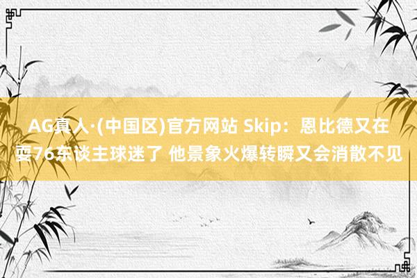 AG真人·(中国区)官方网站 Skip：恩比德又在耍76东谈主球迷了 他景象火爆转瞬又会消散不见