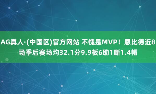 AG真人·(中国区)官方网站 不愧是MVP！恩比德近8场季后赛场均32.1分9.9板6助1断1.4帽