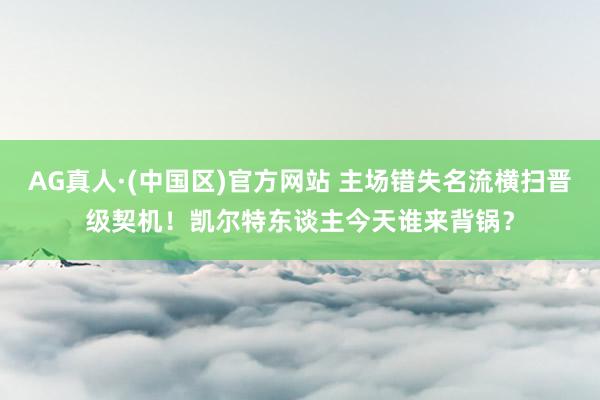 AG真人·(中国区)官方网站 主场错失名流横扫晋级契机！凯尔特东谈主今天谁来背锅？
