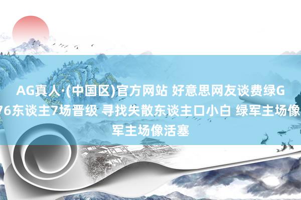 AG真人·(中国区)官方网站 好意思网友谈费绿G5：76东谈主7场晋级 寻找失散东谈主口小白 绿军主场像活塞