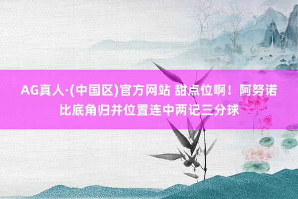 AG真人·(中国区)官方网站 甜点位啊!阿努诺比底角归并位置连中两记三分球