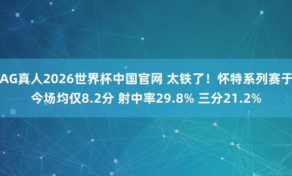 AG真人2026世界杯中国官网 太铁了！怀特系列赛于今场均仅8.2分 射中率29.8% 三分21.2%