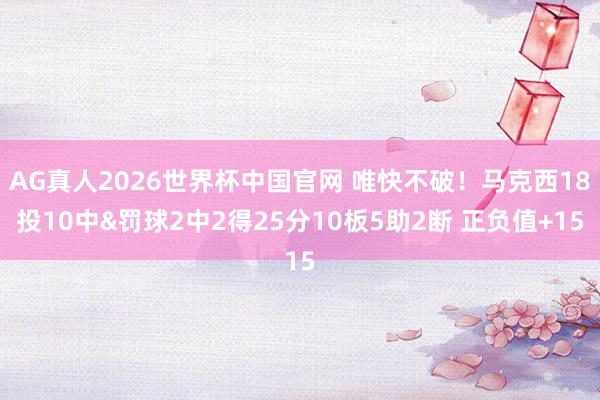 AG真人2026世界杯中国官网 唯快不破！马克西18投10中&罚球2中2得25分10板5助2断 正负值+15