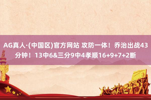 AG真人·(中国区)官方网站 攻防一体！乔治出战43分钟！13中6&三分9中4孝顺16+9+7+2断