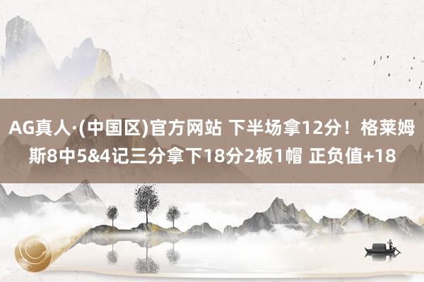 AG真人·(中国区)官方网站 下半场拿12分！格莱姆斯8中5&4记三分拿下18分2板1帽 正负值+18