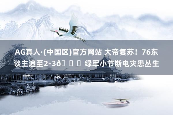 AG真人·(中国区)官方网站 大帝复苏！76东谈主追至2-3🍔绿军小节断电灾患丛生