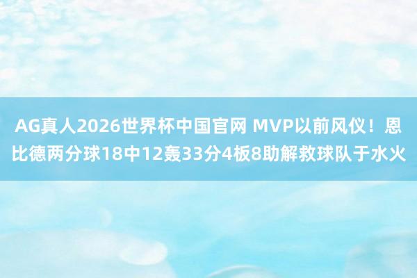 AG真人2026世界杯中国官网 MVP以前风仪!恩比德两分球18中12轰33分4板8助解救球队于水火