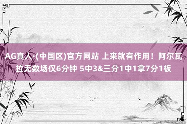 AG真人·(中国区)官方网站 上来就有作用！阿尔瓦拉无数场仅6分钟 5中3&三分1中1拿7分1板