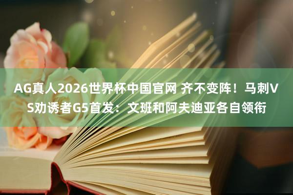 AG真人2026世界杯中国官网 齐不变阵！马刺VS劝诱者G5首发：文班和阿夫迪亚各自领衔