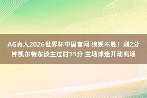 AG真人2026世界杯中国官网 狼狈不胜！剩2分钟凯尔特东谈主过时15分 主场球迷开动离场