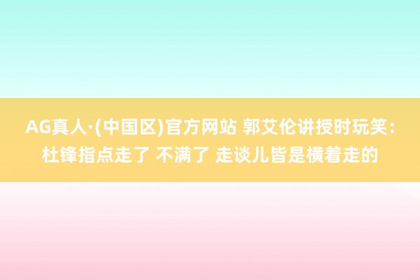 AG真人·(中国区)官方网站 郭艾伦讲授时玩笑：杜锋指点走了 不满了 走谈儿皆是横着走的
