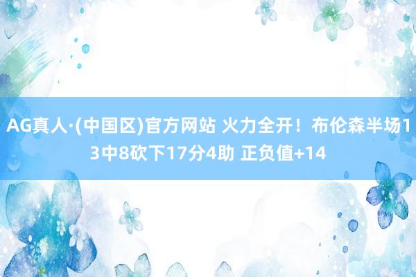 AG真人·(中国区)官方网站 火力全开！布伦森半场13中8砍下17分4助 正负值+14