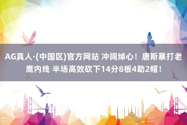 AG真人·(中国区)官方网站 冲阔绰心!唐斯暴打老鹰内线 半场高效砍下14分8板4助2帽!