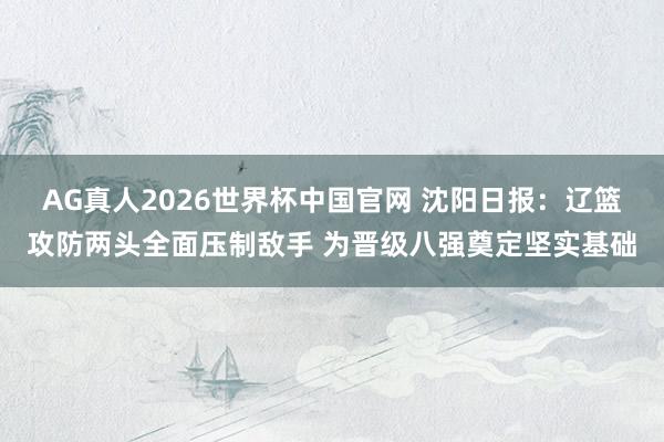 AG真人2026世界杯中国官网 沈阳日报：辽篮攻防两头全面压制敌手 为晋级八强奠定坚实基础