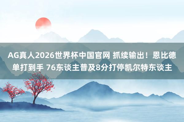 AG真人2026世界杯中国官网 抓续输出!恩比德单打到手 76东谈主普及8分打停凯尔特东谈主