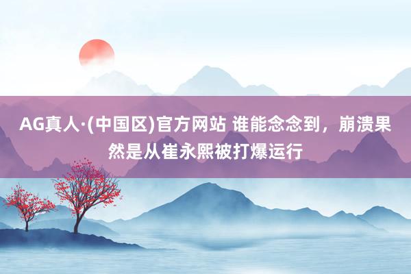 AG真人·(中国区)官方网站 谁能念念到，崩溃果然是从崔永熙被打爆运行