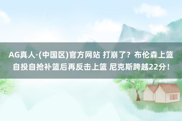 AG真人·(中国区)官方网站 打崩了？布伦森上篮自投自抢补篮后再反击上篮 尼克斯跨越22分！