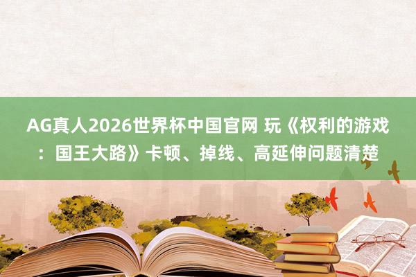 AG真人2026世界杯中国官网 玩《权利的游戏：国王大路》卡顿、掉线、高延伸问题清楚